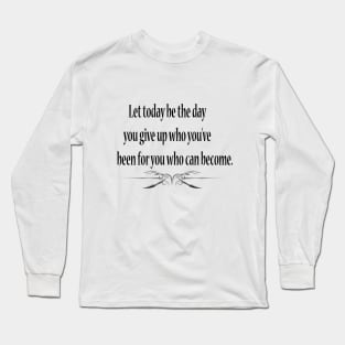 Let today be the day you give up who you've been for you who can become. Long Sleeve T-Shirt